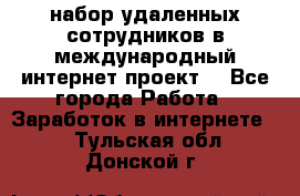 набор удаленных сотрудников в международный интернет-проект  - Все города Работа » Заработок в интернете   . Тульская обл.,Донской г.